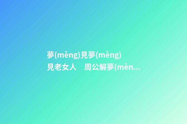 夢(mèng)見夢(mèng)見老女人　周公解夢(mèng)之夢(mèng)到夢(mèng)見老女人